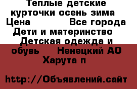 Теплые детские курточки осень-зима › Цена ­ 1 000 - Все города Дети и материнство » Детская одежда и обувь   . Ненецкий АО,Харута п.